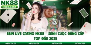 BBIN Live Casino NK88 – Sảnh Cược Đẳng Cấp Top Đầu 2025