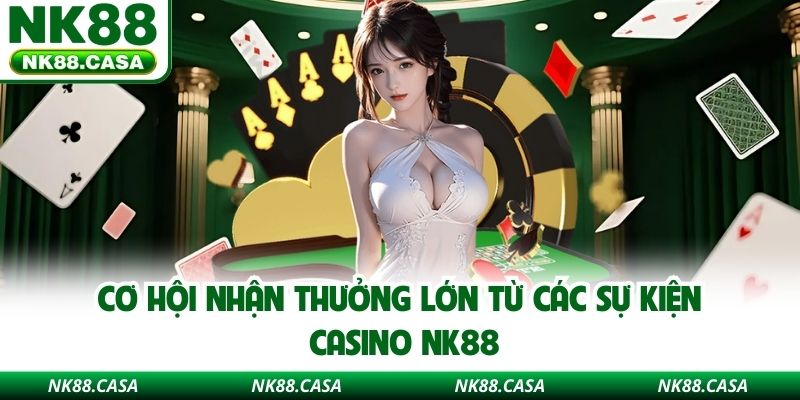 Cơ hội nhận thưởng lớn từ các sự kiện Casino NK88