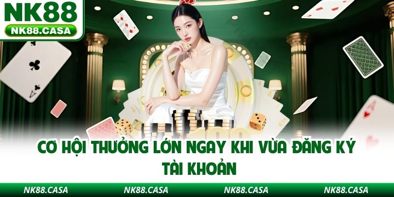 Cơ hội thưởng lớn ngay khi vừa đăng ký tài khoản